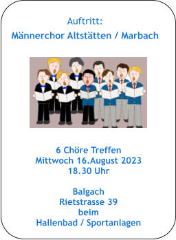 Auftritt: Männerchor Altstätten / Marbach   6 Chöre Treffen Mittwoch 16.August 2023 18.30 Uhr   Balgach  Rietstrasse 39 beim Hallenbad / Sportanlagen