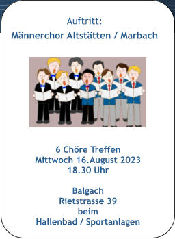 Auftritt: Männerchor Altstätten / Marbach   6 Chöre Treffen Mittwoch 16.August 2023 18.30 Uhr   Balgach  Rietstrasse 39 beim Hallenbad / Sportanlagen
